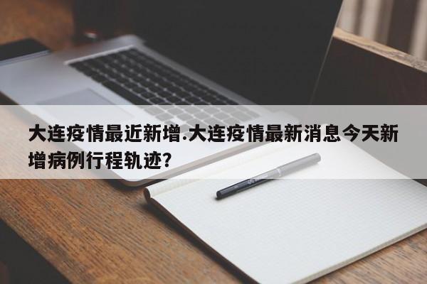 大连疫情最近新增.大连疫情最新消息今天新增病例行程轨迹?