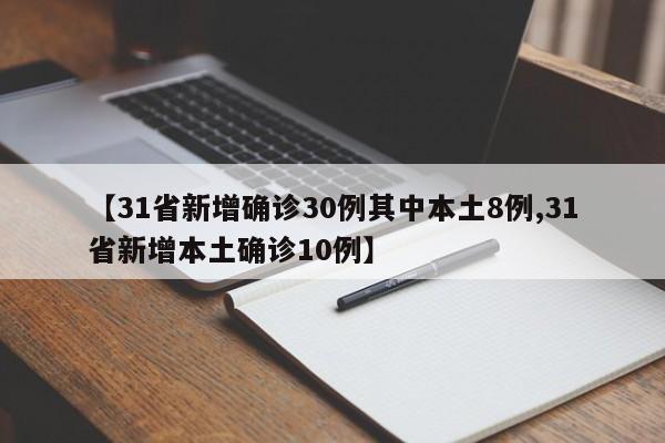 【31省新增确诊30例其中本土8例,31省新增本土确诊10例】