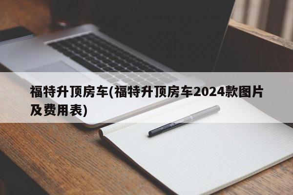 福特升顶房车(福特升顶房车2024款图片及费用表)