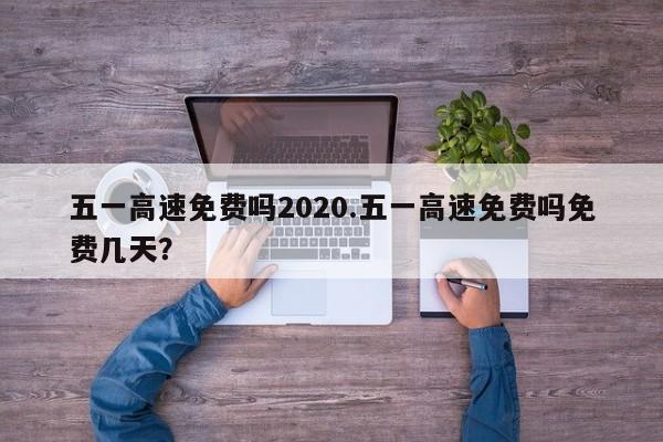 五一高速免费吗2020.五一高速免费吗免费几天?