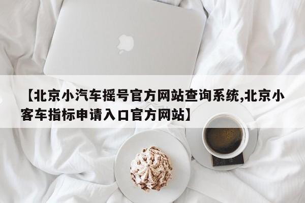 【北京小汽车摇号官方网站查询系统,北京小客车指标申请入口官方网站】