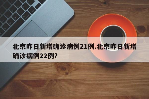 北京昨日新增确诊病例21例.北京昨日新增确诊病例22例?