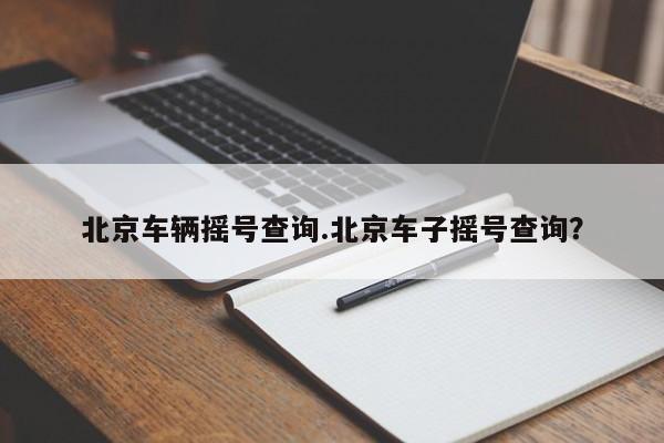 北京车辆摇号查询.北京车子摇号查询?