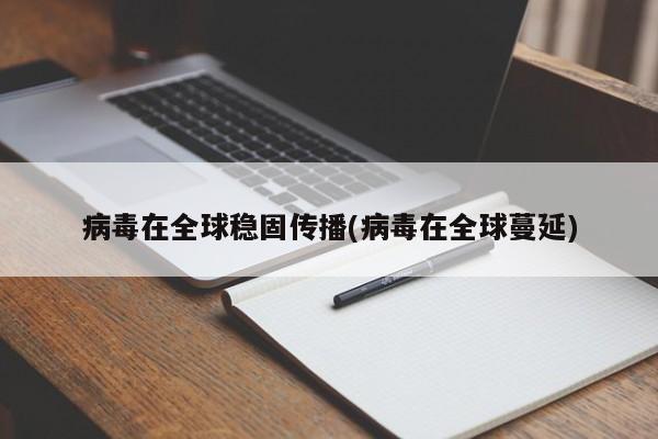 病毒在全球稳固传播(病毒在全球蔓延)