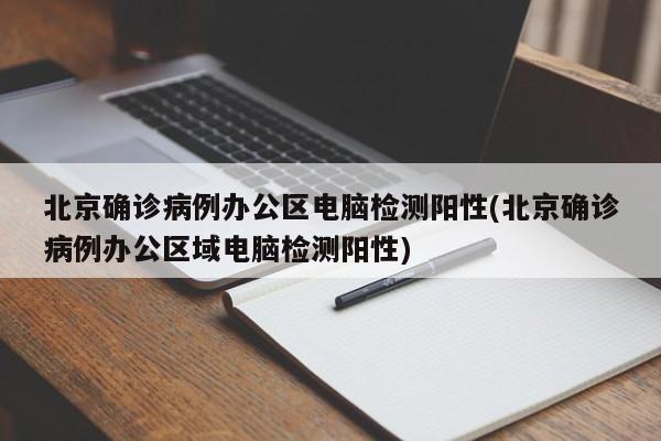 北京确诊病例办公区电脑检测阳性(北京确诊病例办公区域电脑检测阳性)