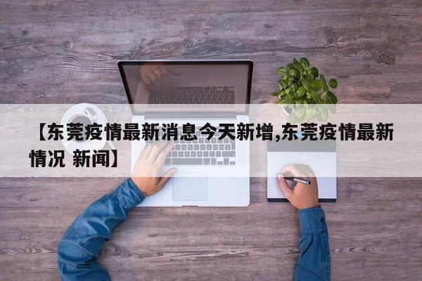 【东莞疫情最新消息今天新增,东莞疫情最新情况 新闻】