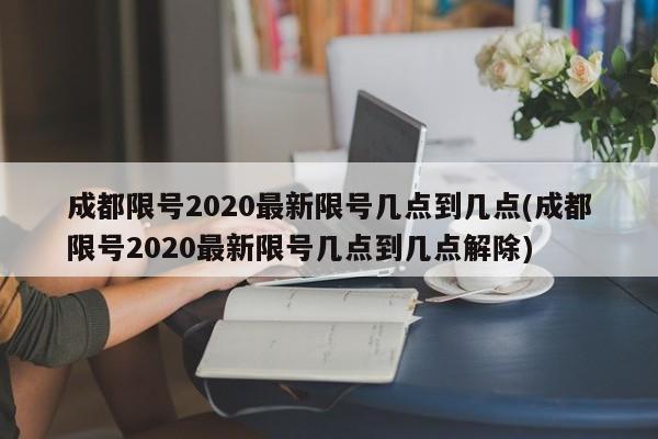 成都限号2020最新限号几点到几点(成都限号2020最新限号几点到几点解除)