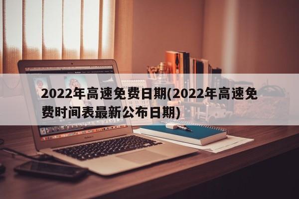 2022年高速免费日期(2022年高速免费时间表最新公布日期)
